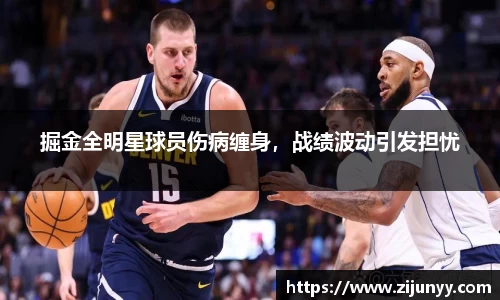 掘金全明星球员伤病缠身，战绩波动引发担忧
